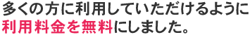 多くの方に利用していただけるように利用料金を無料にしました。