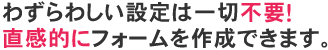 わずらわしい設定は一切不要！直感的にフォームを作成できます。