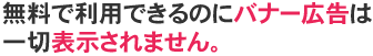 無料で利用できるのにバナー広告は一切表示されません。