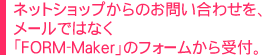 ネットショップからのお問い合わせを、メールではなく「FORM-Maker」のフォームから受付。